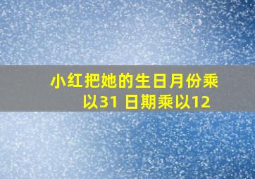 小红把她的生日月份乘以31 日期乘以12